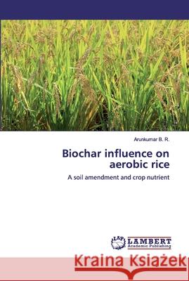 Biochar influence on aerobic rice B. R., Arunkumar 9786200549600 LAP Lambert Academic Publishing