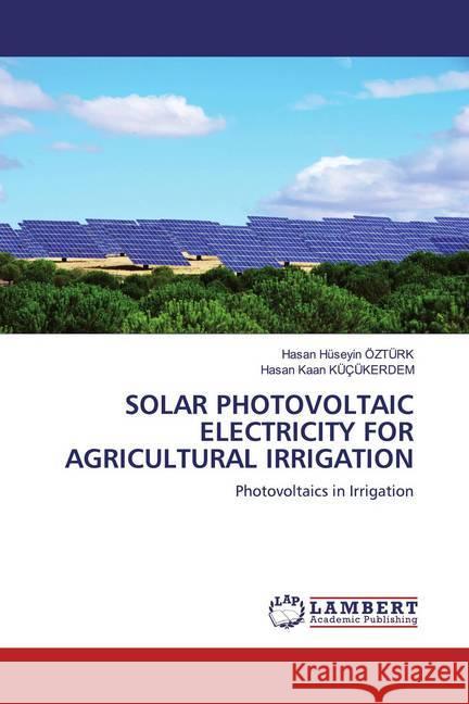 SOLAR PHOTOVOLTAIC ELECTRICITY FOR AGRICULTURAL IRRIGATION : Photovoltaics in Irrigation Ozturk, Hasan Huseyin; Küçükerdem, Hasan Kaan 9786200550675