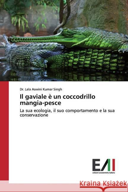 Il gaviale è un coccodrillo mangia-pesce : La sua ecologia, il suo comportamento e la sua conservazione Singh, Dr. Lala Aswini Kumar 9786200557742