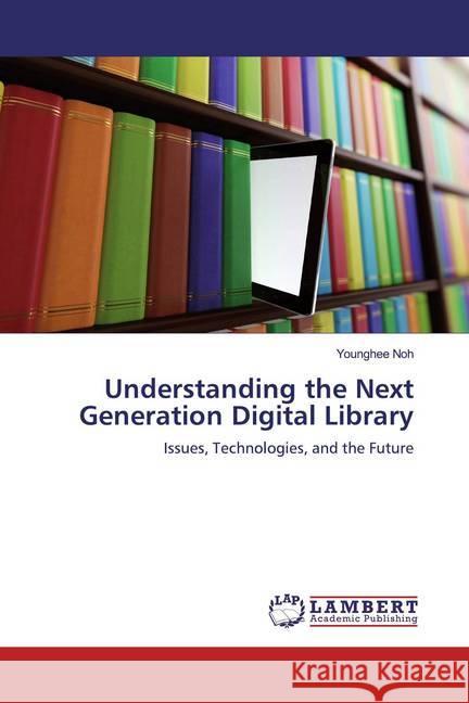 Understanding the Next Generation Digital Library : Issues, Technologies, and the Future Noh, Younghee 9786200566072