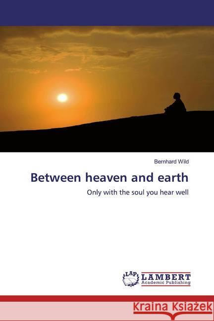 Between heaven and earth : Only with the soul you hear well Wild, Bernhard 9786200567369 LAP Lambert Academic Publishing