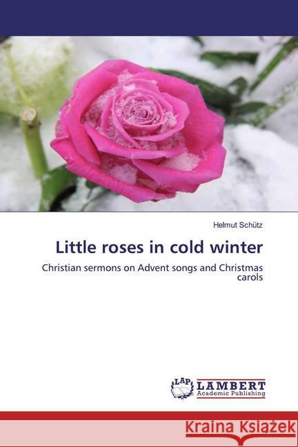 Little roses in cold winter : Christian sermons on Advent songs and Christmas carols Schütz, Helmut 9786200569127