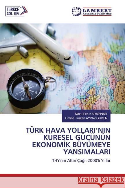 TÜRK HAVA YOLLARI'NIN KÜRESEL GÜCÜNÜN EKONOMIK BÜYÜMEYE YANSIMALARI : THY'nin Altin Çagi: 2000'li Yillar KARAPINAR, Nazli Ece; Ayvaz Guven, Emine Turkan 9786200588524