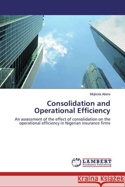 Consolidation and Operational Efficiency : An assessment of the effect of consolidation on the operational efficiency in Nigerian insurance firms Abere, Mojisola 9786200651228 LAP Lambert Academic Publishing