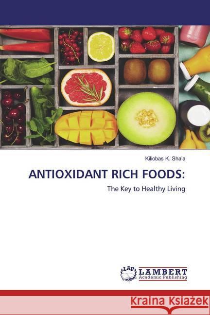 ANTIOXIDANT RICH FOODS: : The Key to Healthy Living K. Sha'a, Kiliobas 9786200654076 LAP Lambert Academic Publishing