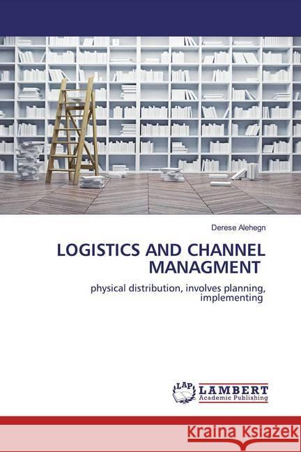 LOGISTICS AND CHANNEL MANAGMENT : physical distribution, involves planning, implementing Alehegn, Derese 9786200654595 LAP Lambert Academic Publishing