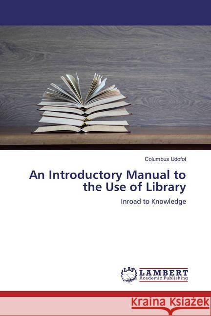 An Introductory Manual to the Use of Library : Inroad to Knowledge Udofot, Columbus 9786200654755 LAP Lambert Academic Publishing