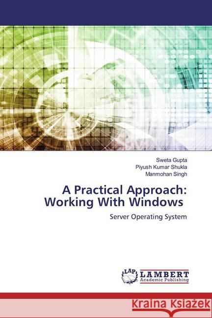 A Practical Approach: Working With Windows : Server Operating System Gupta, Sweta; Shukla, Piyush Kumar; SINGH, MANMOHAN 9786200655790