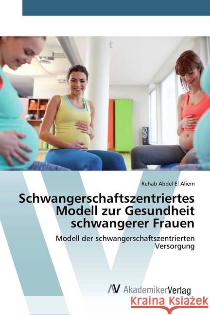 Schwangerschaftszentriertes Modell zur Gesundheit schwangerer Frauen : Modell der schwangerschaftszentrierten Versorgung Abdel El Aliem, Rehab 9786200670922