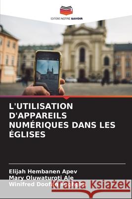 L'Utilisation d'Appareils Num?riques Dans Les ?glises Elijah Hembanen Apev Mary Oluwaturoti Ale Winifred Doofan Tughgba 9786200675576