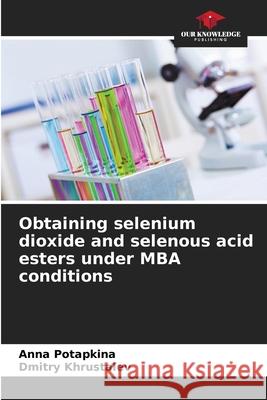 Obtaining selenium dioxide and selenous acid esters under MBA conditions Potapkina, Anna, Khrustalev, Dmitry 9786200688569 Our Knowledge Publishing