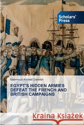 Egypt's Hidden Armies Defeat the French and British Campaigns Mahmoud Ahmed Darwish 9786200697011 Scholars' Press