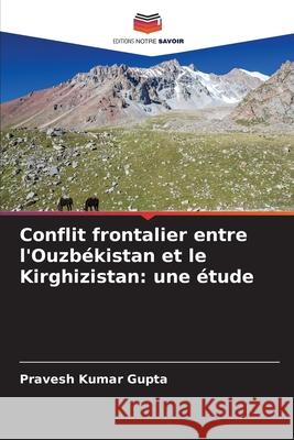 Conflit frontalier entre l'Ouzbékistan et le Kirghizistan: une étude Gupta, Pravesh Kumar 9786200699947 Editions Notre Savoir