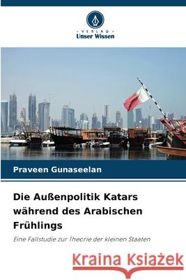 Die Außenpolitik Katars während des Arabischen Frühlings Gunaseelan, Praveen 9786200729804