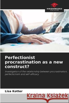 Perfectionist procrastination as a new construct? Kotter, Lisa 9786200730855
