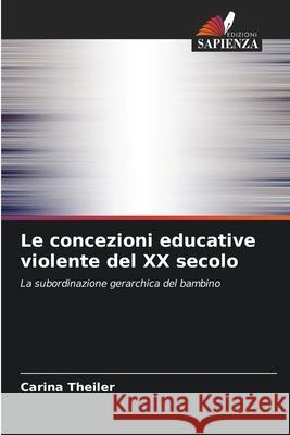 Le concezioni educative violente del XX secolo Theiler, Carina 9786200736246 Edizioni Sapienza