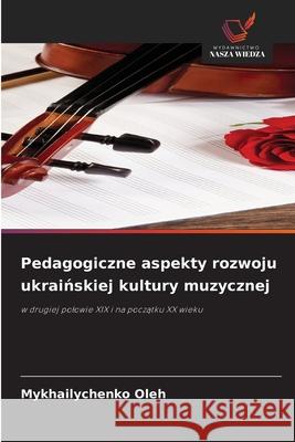 Pedagogiczne aspekty rozwoju ukrainskiej kultury muzycznej Oleh, Mykhailychenko 9786200737090 Wydawnictwo Nasza Wiedza