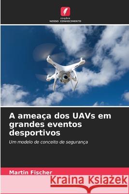 A ameaça dos UAVs em grandes eventos desportivos Fischer, Martin 9786200737762