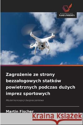 Zagrozenie ze strony bezzalogowych statków powietrznych podczas duzych imprez sportowych Fischer, Martin 9786200737779