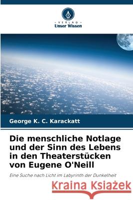 Die menschliche Notlage und der Sinn des Lebens in den Theaterstücken von Eugene O'Neill Karackatt, George K. C. 9786200742001 Verlag Unser Wissen