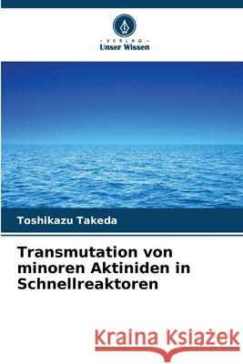 Transmutation von minoren Aktiniden in Schnellreaktoren Takeda, Toshikazu 9786200742889 Verlag Unser Wissen