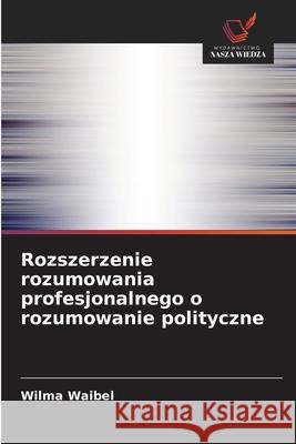 Rozszerzenie rozumowania profesjonalnego o rozumowanie polityczne Waibel, Wilma 9786200747723