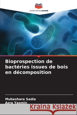 Bioprospection de bactéries issues de bois en décomposition Sadia, Mubashara, Yasmin, Azra 9786200749413