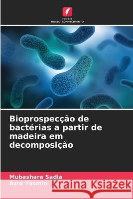 Bioprospecção de bactérias a partir de madeira em decomposição Sadia, Mubashara, Yasmin, Azra 9786200749444