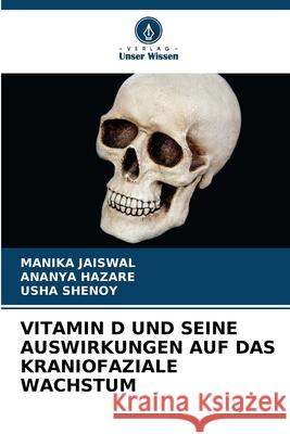 VITAMIN D UND SEINE AUSWIRKUNGEN AUF DAS KRANIOFAZIALE WACHSTUM JAISWAL, MANIKA, HAZARE, ANANYA, Shenoy, Usha 9786200750266