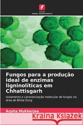 Fungos para a produção ideal de enzimas ligninolíticas em Chhattisgarh Mukherjee, Arpita 9786200750563