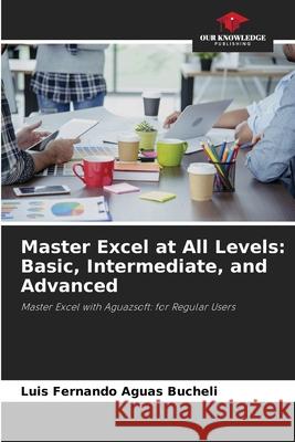 Master Excel at All Levels: Basic, Intermediate, and Advanced Aguas Bucheli, Luis Fernando 9786200751638