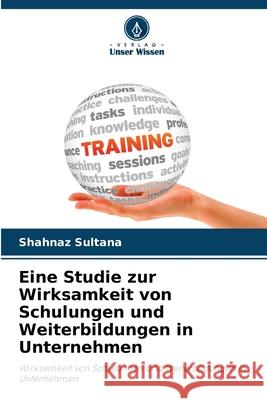 Eine Studie zur Wirksamkeit von Schulungen und Weiterbildungen in Unternehmen Sultana, Shahnaz 9786200755216