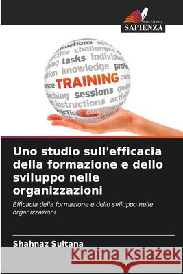 Uno studio sull'efficacia della formazione e dello sviluppo nelle organizzazioni Sultana, Shahnaz 9786200755254