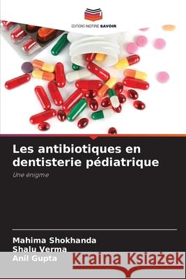 Les antibiotiques en dentisterie pédiatrique Shokhanda, Mahima, Verma, Shalu, Gupta, Anil 9786200764249