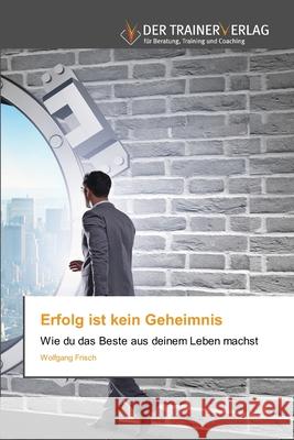 Erfolg ist kein Geheimnis Wolfgang Frisch 9786200769886