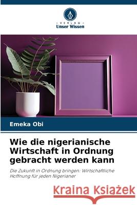 Wie die nigerianische Wirtschaft in Ordnung gebracht werden kann Obi, Emeka 9786200771469