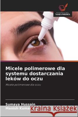 Micele polimerowe dla systemu dostarczania leków do oczu Hussain, Sumaya, Kumar, Manish 9786200771810 Wydawnictwo Nasza Wiedza