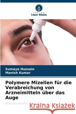 Polymere Mizellen für die Verabreichung von Arzneimitteln über das Auge Hussain, Sumaya, Kumar, Manish 9786200771834 Verlag Unser Wissen