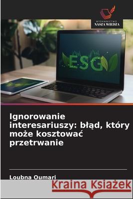 Ignorowanie interesariuszy: blad, który moze kosztowac przetrwanie OUMARI, Loubna 9786200772695 Wydawnictwo Nasza Wiedza