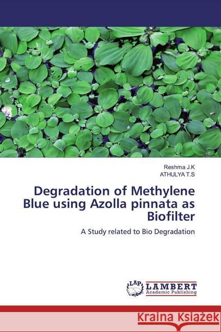 Degradation of Methylene Blue using Azolla pinnata as Biofilter : A Study related to Bio Degradation J.K, Reshma; T.S, ATHULYA 9786200783868 LAP Lambert Academic Publishing