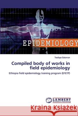 Compiled body of works in field epidemiology Solomon, Tesfaye 9786200785190 LAP Lambert Academic Publishing