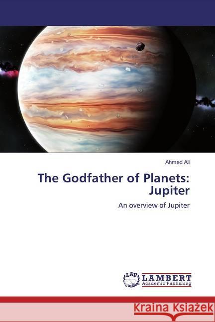 The Godfather of Planets: Jupiter : An overview of Jupiter Ali, Ahmed 9786200785916 LAP Lambert Academic Publishing