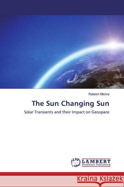 The Sun Changing Sun : Solar Transients and their Impact on Geospace Mishra, Rakesh 9786200787835