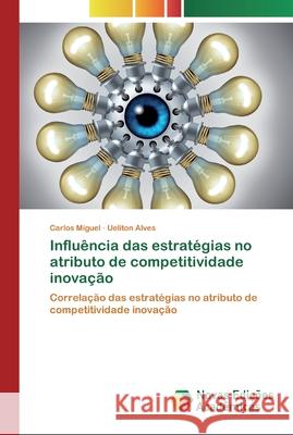 Influência das estratégias no atributo de competitividade inovação Carlos Miguel, Ueliton Alves 9786200799340 Novas Edicoes Academicas