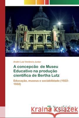 A concepcão de Museu Educativo na produção científica de Bertha Lutz André Luiz Venâncio Junior 9786200799982