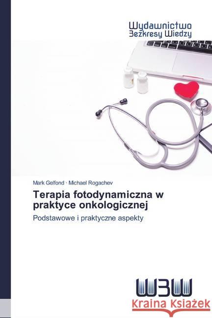 Terapia fotodynamiczna w praktyce onkologicznej : Podstawowe i praktyczne aspekty Gelfond, Mark; Rogachev, Michael 9786200811813