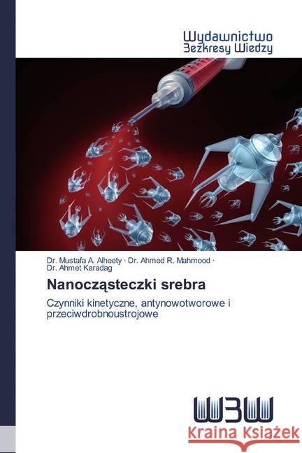 Nanoczasteczki srebra : Czynniki kinetyczne, antynowotworowe i przeciwdrobnoustrojowe Alheety, Mustafa A.; Mahmood, Ahmed R.; Karadag, Dr. Ahmet 9786200812063