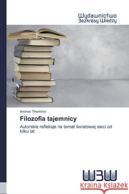 Filozofia tajemnicy : Autorskie refleksje na temat swiatowej sieci od kilku lat Tihomirov, Andrew 9786200815576 Wydawnictwo Bezkresy Wiedzy