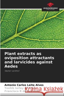 Plant extracts as oviposition attractants and larvicides against Aedes Leite Alves, Antonio Carlos, Da Silva, Toshik Iarley, de Azevedo, Francisco R 9786200827289