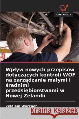 Wplyw nowych przepisów dotyczacych kontroli WOF na zarzadzanie malymi i srednimi przedsiebiorstwami w Nowej Zelandii Workneh, Zelalem 9786200843814